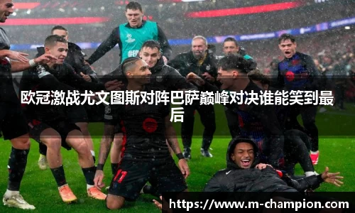 欧冠激战尤文图斯对阵巴萨巅峰对决谁能笑到最后